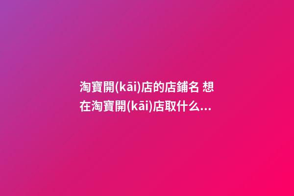 淘寶開(kāi)店的店鋪名 想在淘寶開(kāi)店取什么名字才好-第1張-店鋪起名-玄機(jī)派